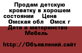 Продам детскую кроватку в хорошем состоянии. › Цена ­ 2 500 - Омская обл., Омск г. Дети и материнство » Мебель   